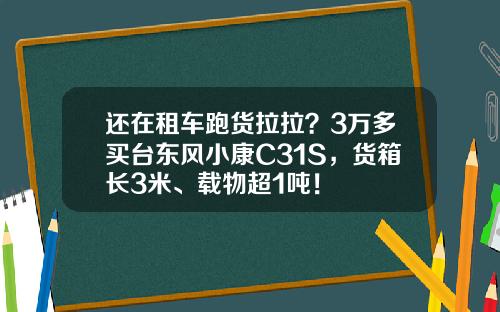 还在租车跑货拉拉？3万多买台东风小康C31S，货箱长3米、载物超1吨！