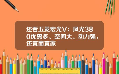 还看五菱宏光V：风光380优惠多、空间大、动力强，还宜商宜家