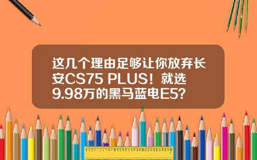 这几个理由足够让你放弃长安CS75 PLUS！就选9.98万的黑马蓝电E5？