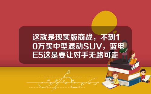 这就是现实版商战，不到10万买中型混动SUV，蓝电E5这是要让对手无路可走