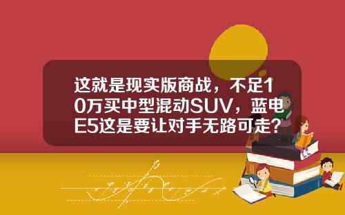 这就是现实版商战，不足10万买中型混动SUV，蓝电E5这是要让对手无路可走？