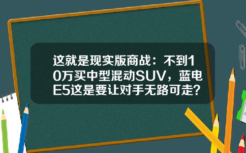 这就是现实版商战：不到10万买中型混动SUV，蓝电E5这是要让对手无路可走？