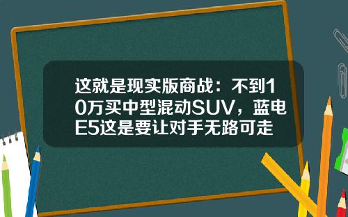 这就是现实版商战：不到10万买中型混动SUV，蓝电E5这是要让对手无路可走