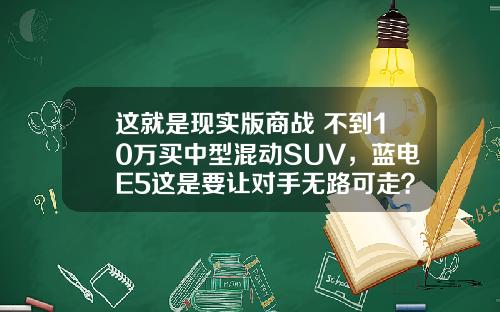 这就是现实版商战 不到10万买中型混动SUV，蓝电E5这是要让对手无路可走？