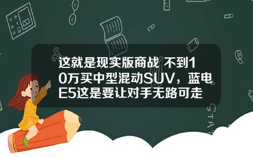 这就是现实版商战 不到10万买中型混动SUV，蓝电E5这是要让对手无路可走