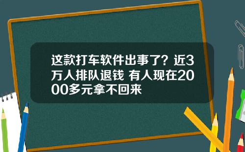 这款打车软件出事了？近3万人排队退钱 有人现在2000多元拿不回来
