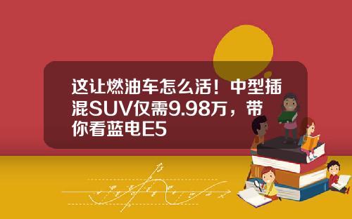 这让燃油车怎么活！中型插混SUV仅需9.98万，带你看蓝电E5