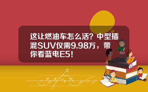 这让燃油车怎么活？中型插混SUV仅需9.98万，带你看蓝电E5！