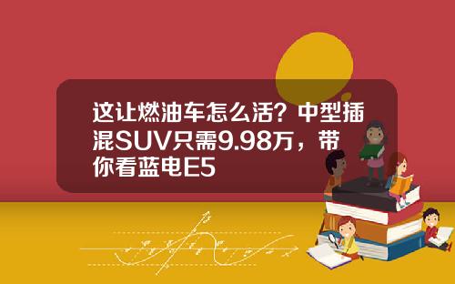 这让燃油车怎么活？中型插混SUV只需9.98万，带你看蓝电E5