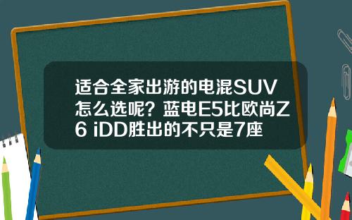 适合全家出游的电混SUV怎么选呢？蓝电E5比欧尚Z6 iDD胜出的不只是7座