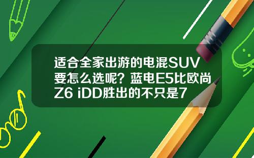 适合全家出游的电混SUV要怎么选呢？蓝电E5比欧尚Z6 iDD胜出的不只是7座！