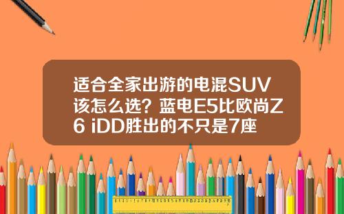 适合全家出游的电混SUV该怎么选？蓝电E5比欧尚Z6 iDD胜出的不只是7座！