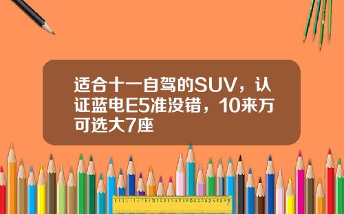 适合十一自驾的SUV，认证蓝电E5准没错，10来万可选大7座 