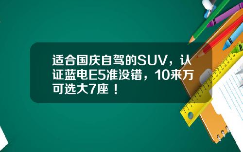 适合国庆自驾的SUV，认证蓝电E5准没错，10来万可选大7座 ！