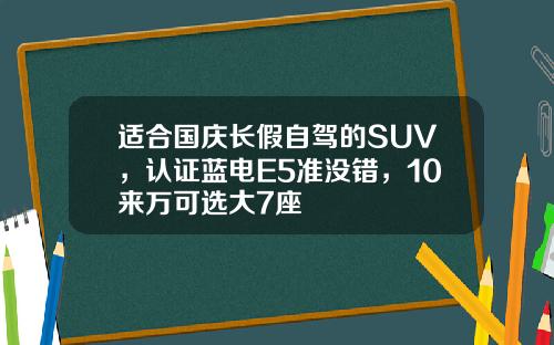 适合国庆长假自驾的SUV，认证蓝电E5准没错，10来万可选大7座