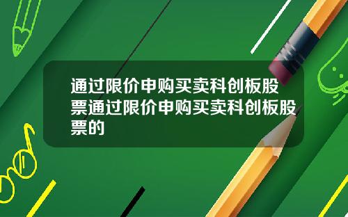 通过限价申购买卖科创板股票通过限价申购买卖科创板股票的