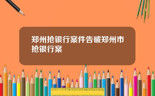 郑州抢银行案件告破郑州市抢银行案