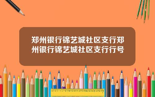 郑州银行锦艺城社区支行郑州银行锦艺城社区支行行号