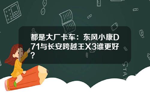 都是大厂卡车：东风小康D71与长安跨越王X3谁更好？