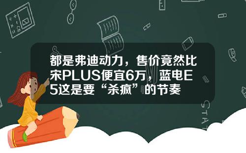 都是弗迪动力，售价竟然比宋PLUS便宜6万，蓝电E5这是要“杀疯”的节奏