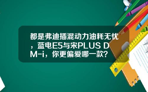 都是弗迪插混动力油耗无忧，蓝电E5与宋PLUS DM-i，你更偏爱哪一款？