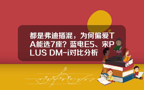 都是弗迪插混，为何偏爱TA能选7座？蓝电E5、宋PLUS DM-i对比分析