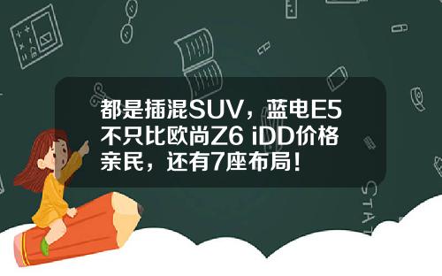 都是插混SUV，蓝电E5不只比欧尚Z6 iDD价格亲民，还有7座布局！