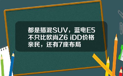 都是插混SUV，蓝电E5不只比欧尚Z6 iDD价格亲民，还有7座布局