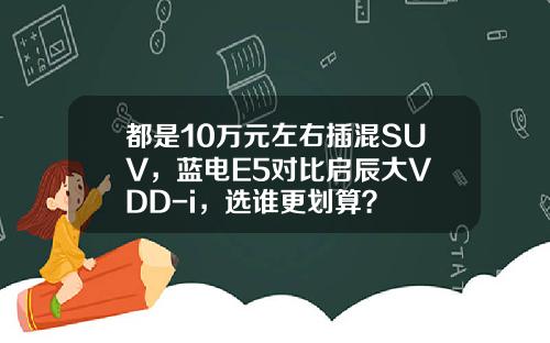 都是10万元左右插混SUV，蓝电E5对比启辰大V DD-i，选谁更划算？