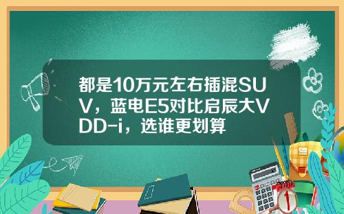 都是10万元左右插混SUV，蓝电E5对比启辰大V DD-i，选谁更划算