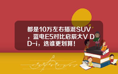 都是10万左右插混SUV，蓝电E5对比启辰大V DD-i，选谁更划算！