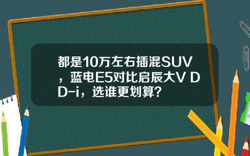 都是10万左右插混SUV，蓝电E5对比启辰大V DD-i，选谁更划算？