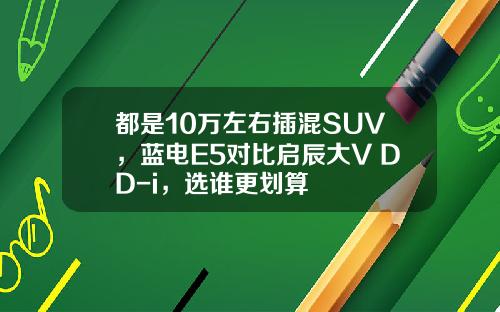 都是10万左右插混SUV，蓝电E5对比启辰大V DD-i，选谁更划算