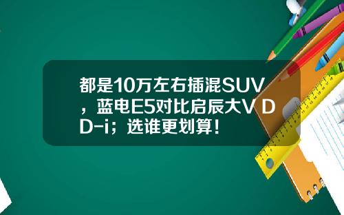 都是10万左右插混SUV，蓝电E5对比启辰大V DD-i；选谁更划算！