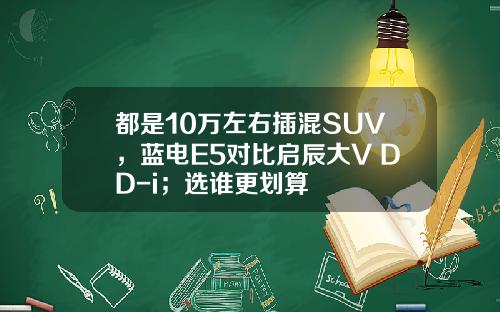 都是10万左右插混SUV，蓝电E5对比启辰大V DD-i；选谁更划算
