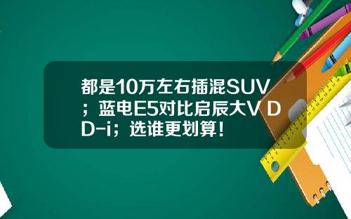 都是10万左右插混SUV；蓝电E5对比启辰大V DD-i；选谁更划算！