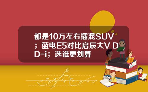 都是10万左右插混SUV；蓝电E5对比启辰大V DD-i；选谁更划算