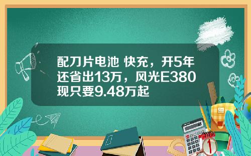 配刀片电池+快充，开5年还省出13万，风光E380现只要9.48万起
