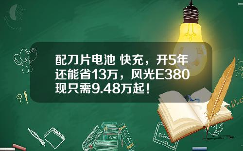 配刀片电池+快充，开5年还能省13万，风光E380现只需9.48万起！