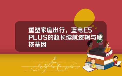 重塑家庭出行，蓝电E5 PLUS的超长续航逻辑与硬核基因