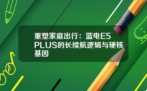 重塑家庭出行：蓝电E5 PLUS的长续航逻辑与硬核基因