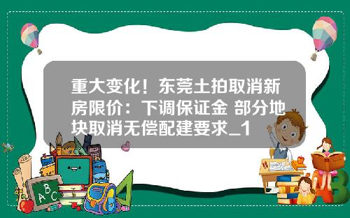 重大变化！东莞土拍取消新房限价：下调保证金 部分地块取消无偿配建要求_1
