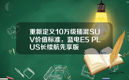 重新定义10万级插混SUV价值标准，蓝电E5 PLUS长续航先享版
