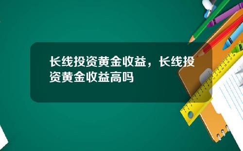 长线投资黄金收益，长线投资黄金收益高吗