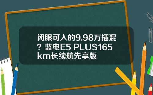 闭眼可入的9.98万插混？蓝电E5 PLUS165km长续航先享版