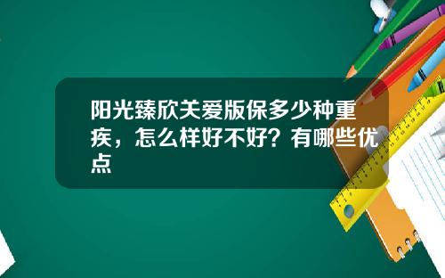 阳光臻欣关爱版保多少种重疾，怎么样好不好？有哪些优点