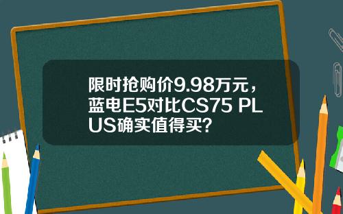 限时抢购价9.98万元，蓝电E5对比CS75 PLUS确实值得买？