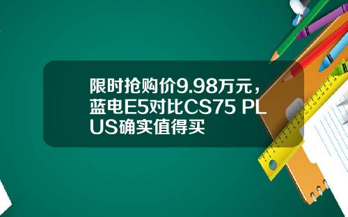 限时抢购价9.98万元，蓝电E5对比CS75 PLUS确实值得买