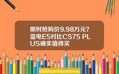 限时抢购价9.98万元？蓝电E5对比CS75 PLUS确实值得买