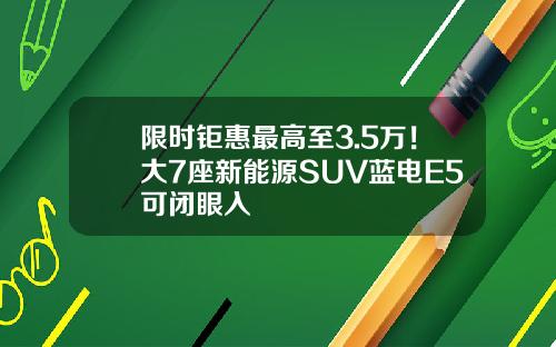 限时钜惠最高至3.5万！大7座新能源SUV蓝电E5可闭眼入